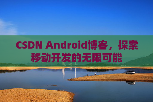CSDN Android博客，探索移动开发的无限可能
